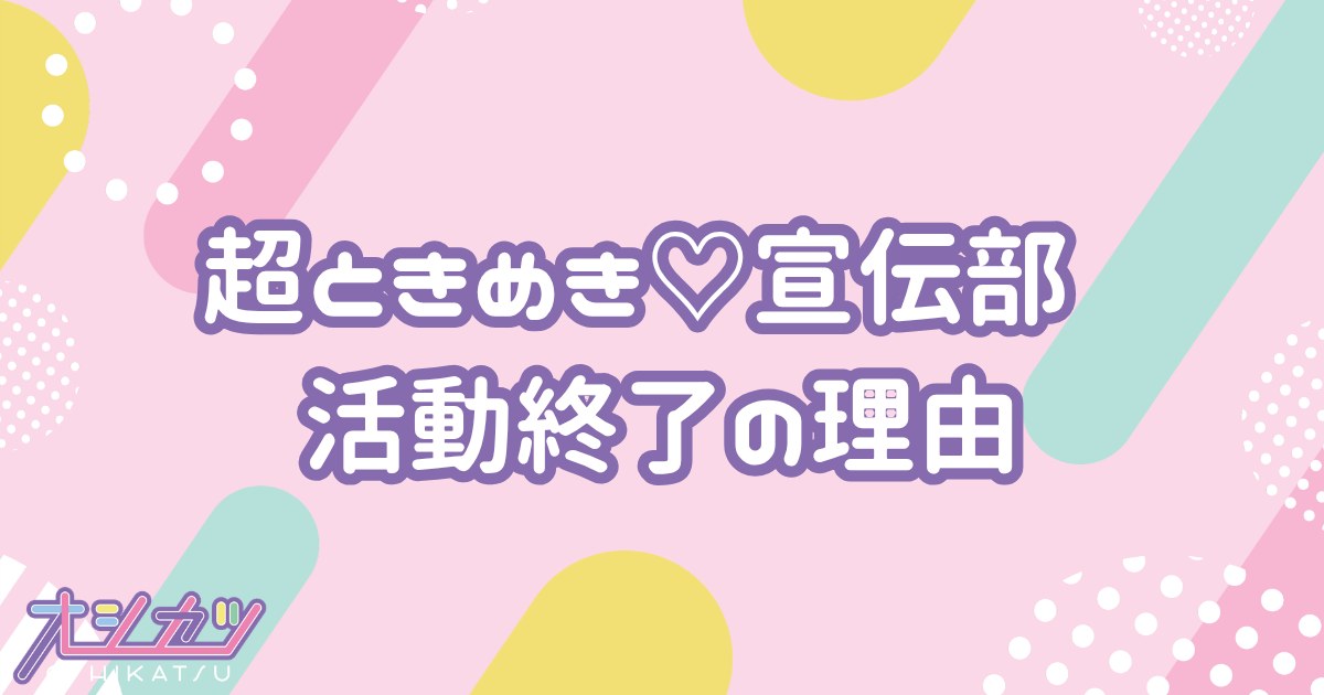 超ときめき♡宣伝部の活動終了理由は？解散時期・メンバーの今後【2026年9月最新】