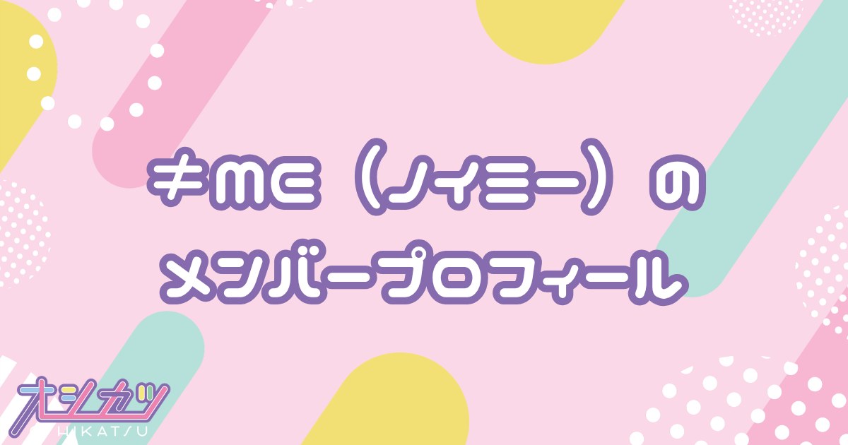 ≠ME（ノットイコールミー）メンバー11人のプロフィール