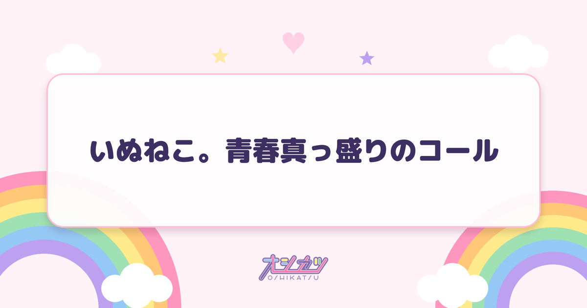 いぬねこ。青春真っ盛りのコール